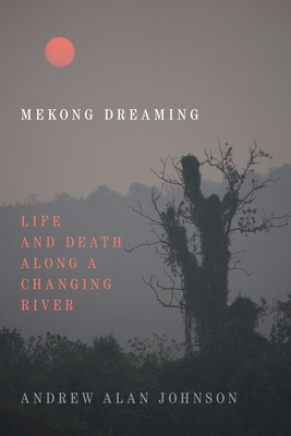 Mekong Dreaming: Life and Death Along a Changing River - Andrew Alan Johnson