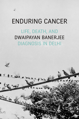 Enduring Cancer: Life, Death, and Diagnosis in Delhi - Dwaipayan Banerjee