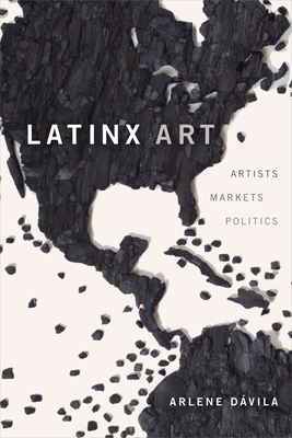 Latinx Art: Artists, Markets, and Politics - Arlene Dávila