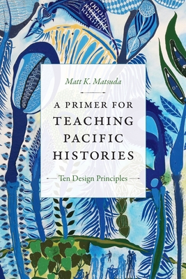 A Primer for Teaching Pacific Histories: Ten Design Principles - Matt K. Matsuda