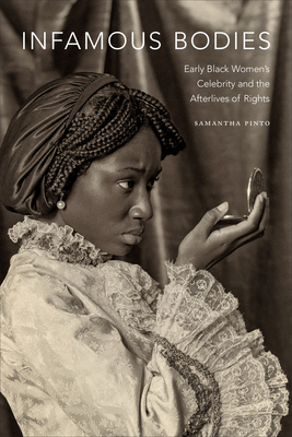 Infamous Bodies: Early Black Women's Celebrity and the Afterlives of Rights - Samantha Pinto