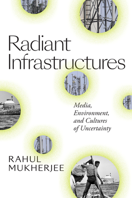 Radiant Infrastructures: Media, Environment, and Cultures of Uncertainty - Rahul Mukherjee