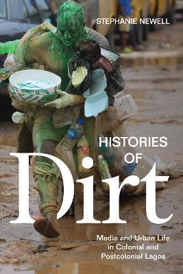 Histories of Dirt: Media and Urban Life in Colonial and Postcolonial Lagos - Stephanie Newell