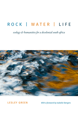 Rock Water Life: Ecology and Humanities for a Decolonial South Africa - Lesley Green