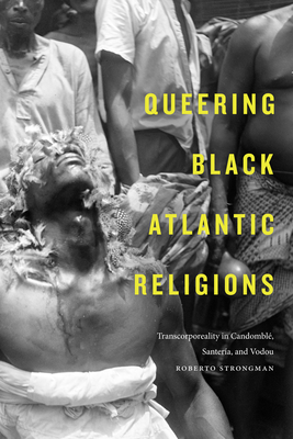 Queering Black Atlantic Religions: Transcorporeality in Candomblé, Santería, and Vodou - Roberto Strongman