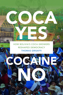 Coca Yes, Cocaine No: How Bolivia's Coca Growers Reshaped Democracy - Thomas Grisaffi