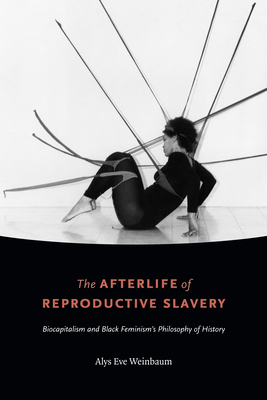 The Afterlife of Reproductive Slavery: Biocapitalism and Black Feminism's Philosophy of History - Alys Eve Weinbaum