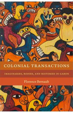 Poza produsului Colonial Transactions: Imaginaries, Bodies, and Histories in Gabon - Florence Bernault