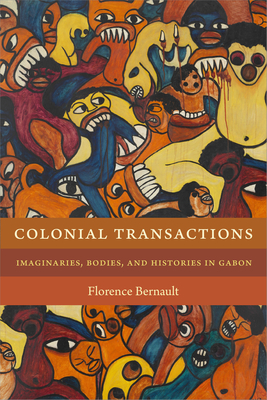 Colonial Transactions: Imaginaries, Bodies, and Histories in Gabon - Florence Bernault