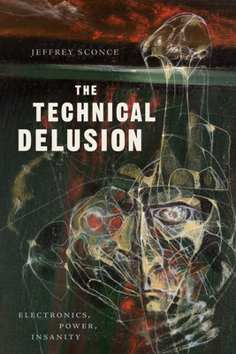The Technical Delusion: Electronics, Power, Insanity - Jeffrey Sconce