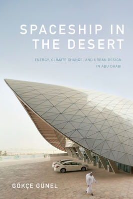 Spaceship in the Desert: Energy, Climate Change, and Urban Design in Abu Dhabi - Gke Gnel