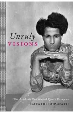 Poza produsului Unruly Visions: The Aesthetic Practices of Queer Diaspora - Gayatri Gopinath