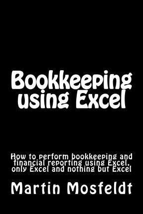 Bookkeeping using Excel: How to perform bookkeeping and financial reporting using Excel, only Excel, and nothing but Excel - Mba Martin Mosfeldt