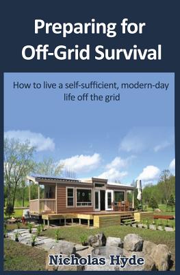 Preparing for Off-Grid Survival: How to live a self-sufficient, modern-day life - Nicholas Hyde