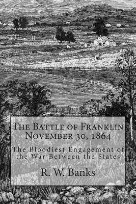 The Battle of Franklin November 30, 1864: The Bloodiest Engagement of the War Between the States - R. W. Banks