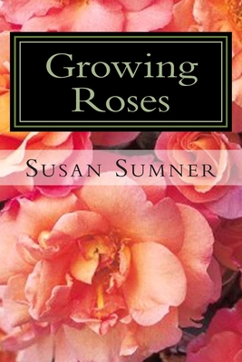 Growing Roses: Everything You Need to Know, and More . . . - Susan Sumner