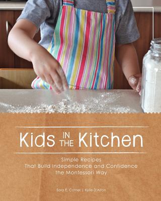Kids in the Kitchen: Simple Recipes That Build Independence and Confidence the Montessori Way - Kylie D'alton