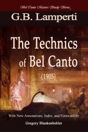 The Technics of Bel Canto (1905): Bel Canto Masters Study Series - Gregory T. Blankenbehler