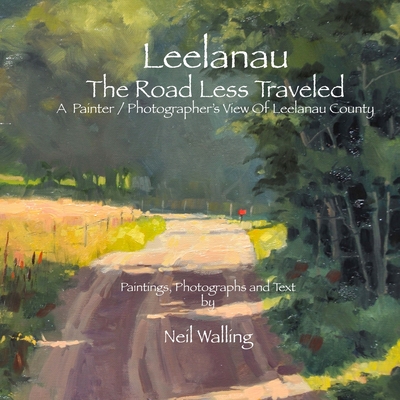 Leelanau - The Road Less Traveled: A Painter / Photographer's View Of Leelanau County - Neil Walling