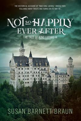 Not So Happily Ever After: The Life of King Ludwig II - Susan Barnett Braun