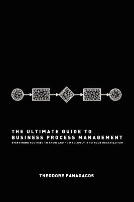 The Ultimate Guide to Business Process Management: Everything you need to know and how to apply it to your organization - Theodore Panagacos