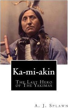 Ka-mi-akin: The Last Hero of The Yakimas - A. J. Splawn
