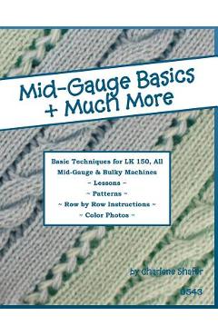 Poza produsului Mid-Gauge Basics + Much More...: Basic Techniques for the LK 150 & All Manual Mid-Gauge Knitting Machines - Charlene Shafer