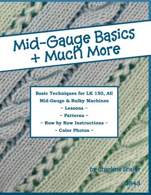 Mid-Gauge Basics + Much More...: Basic Techniques for the LK 150 & All Manual Mid-Gauge Knitting Machines - Charlene Shafer