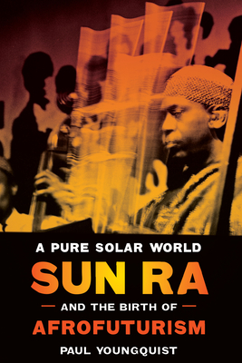 A Pure Solar World: Sun Ra and the Birth of Afrofuturism - Paul Youngquist