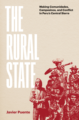 The Rural State: Making Comunidades, Campesinos, and Conflict in Peru's Central Sierra - Javier Puente