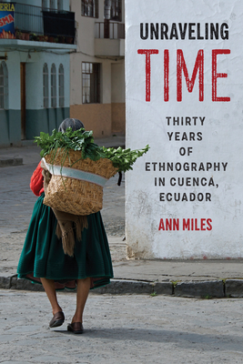 Unraveling Time: Thirty Years of Ethnography in Cuenca, Ecuador - Ann Miles