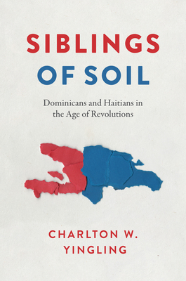 Siblings of Soil: Dominicans and Haitians in the Age of Revolutions - Charlton W. Yingling