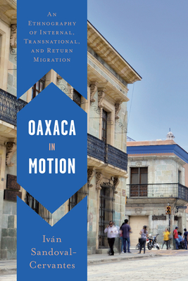 Oaxaca in Motion: An Ethnography of Internal, Transnational, and Return Migration - Iván Sandoval-cervantes