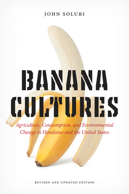 Banana Cultures: Agriculture, Consumption, and Environmental Change in Honduras and the United States - John Soluri