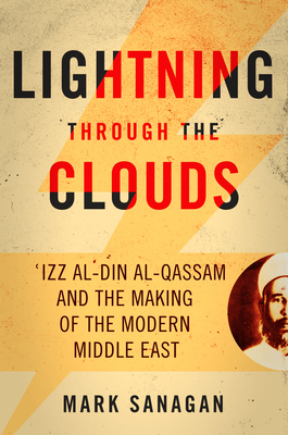 Coperta cărții 'Lightning Through the Clouds: ?Izz Al-Din Al-Qassam and the Making of the Modern Middle East - Mark Sanagan'