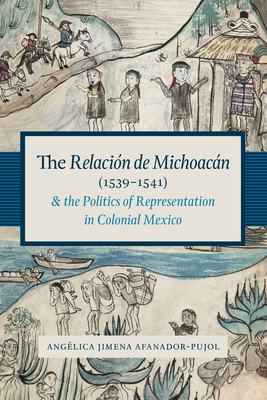 The Relaci�n de Michoac�n (1539-1541) and the Politics of Representation in Colonial Mexico - Ang�lica Jimena Afanador-pujol