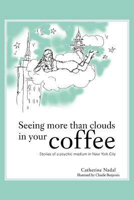Seeing More Than Clouds in Your Coffee: Stories of a Psychic Medium in New York City - Catherine Nadal