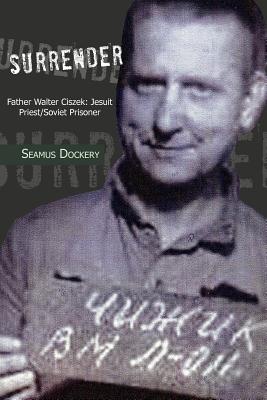 Surrender: Father Walter Ciszek: Jesuit Priest/Soviet Prisoner - Seamus Dockery