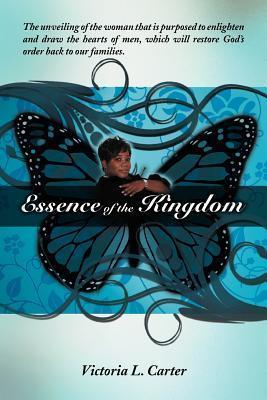 Essence of the Kingdom: The unveiling of the woman that is purposed to enlighten and draw the hearts of men, which will restore God's order ba - Victoria L. Carter