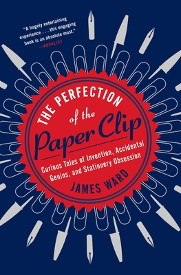 The Perfection of the Paper Clip: Curious Tales of Invention, Accidental Genius, and Stationery Obsession - James Ward