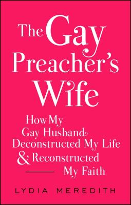 The Gay Preacher's Wife: How My Gay Husband Deconstructed My Life and Reconstructed My Faith - Lydia Meredith