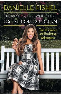 Coperta cărții 'Normally, This Would Be Cause for Concern: Tales of Calamity and Unrelenting Awkwardness - Danielle Fishel'