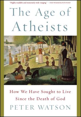 The Age of Atheists: How We Have Sought to Live Since the Death of God - Peter Watson