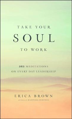 Take Your Soul to Work: 365 Meditations on Every Day Leadership - Erica Brown