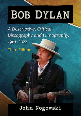 Bob Dylan: A Descriptive, Critical Discography and Filmography, 1961-2022, 3d ed. - John Nogowski