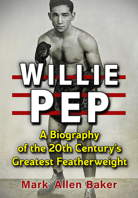 Willie Pep: A Biography of the 20th Century's Greatest Featherweight - Mark Allen Baker