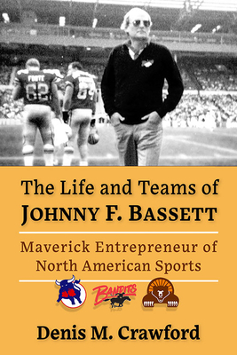 The Life and Teams of Johnny F. Bassett: Maverick Entrepreneur of North American Sports - Denis M. Crawford