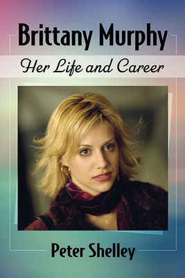Brittany Murphy: Her Life and Career - Peter Shelley