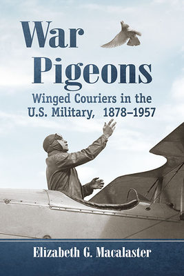 War Pigeons: Winged Couriers in the U.S. Military, 1878-1957 - Elizabeth G. Macalaster