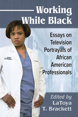 Working While Black: Essays on Television Portrayals of African American Professionals - Latoya T. Brackett